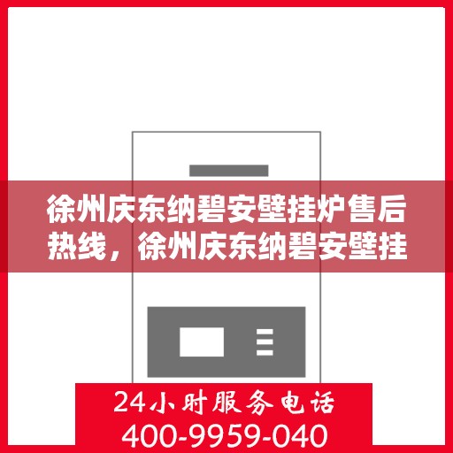 徐州庆东纳碧安壁挂炉售后热线，徐州庆东纳碧安壁挂炉售后服务热线及维修指南