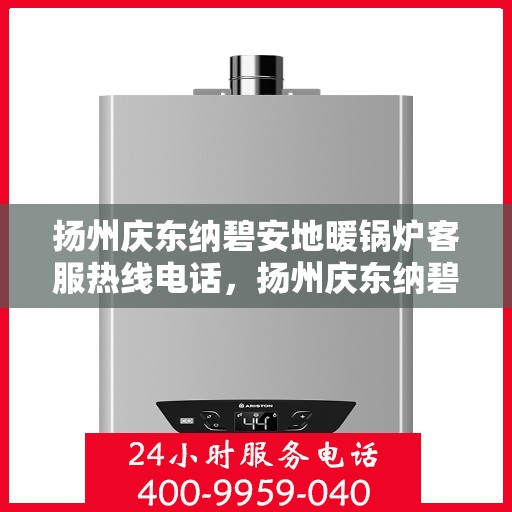 扬州庆东纳碧安地暖锅炉客服热线电话，扬州庆东纳碧安地暖锅炉客服热线电话查询与售后服务指南