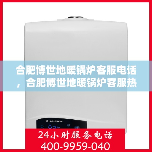 合肥博世地暖锅炉客服电话，合肥博世地暖锅炉客服热线及咨询电话号码解析