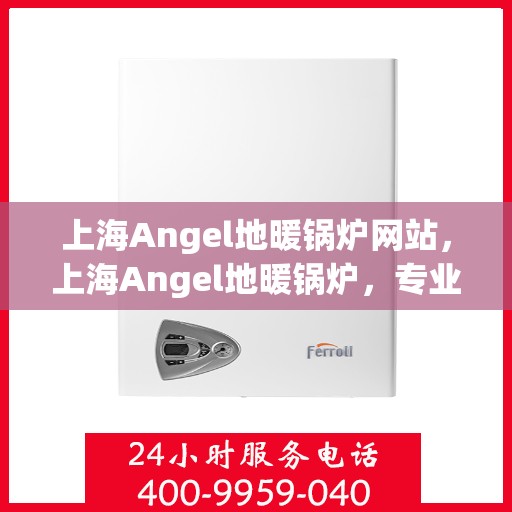 上海Angel地暖锅炉网站，上海Angel地暖锅炉，专业供暖解决方案的领先平台