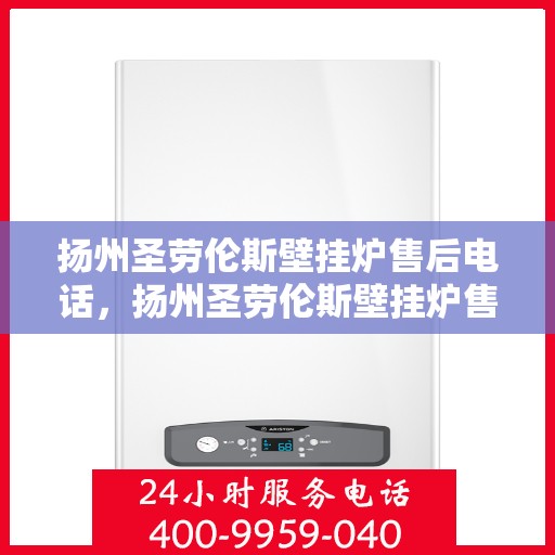 扬州圣劳伦斯壁挂炉售后电话，扬州圣劳伦斯壁挂炉售后服务热线及电话支持指南