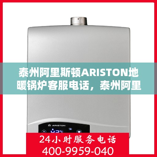 泰州阿里斯顿ARISTON地暖锅炉客服电话，泰州阿里斯顿ARISTON地暖锅炉客服热线及咨询电话号码解析