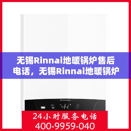 无锡Rinnai地暖锅炉售后电话，无锡Rinnai地暖锅炉售后服务热线及电话全攻略