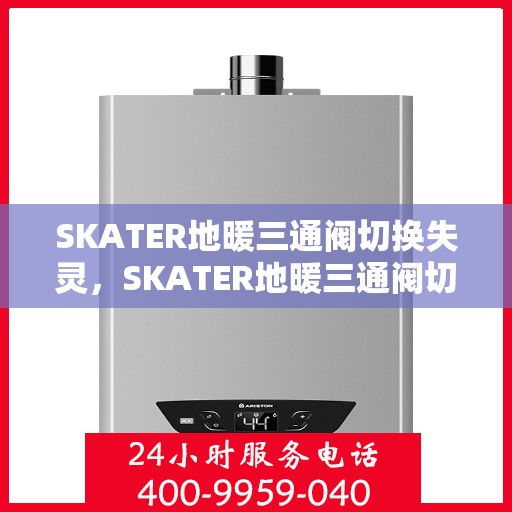 SKATER地暖三通阀切换失灵，SKATER地暖三通阀切换失灵，原因解析与解决方案
