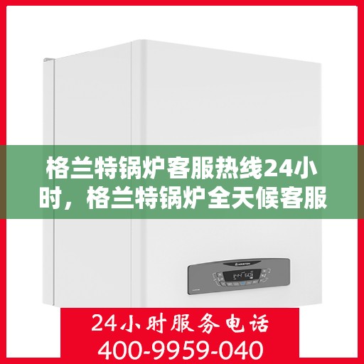 格兰特锅炉客服热线24小时,格兰特锅炉全天候客服热线,贴心服务不打烊 格兰特锅炉客服热线24小时,格兰特锅炉全天候客服热线,贴心服务不打烊