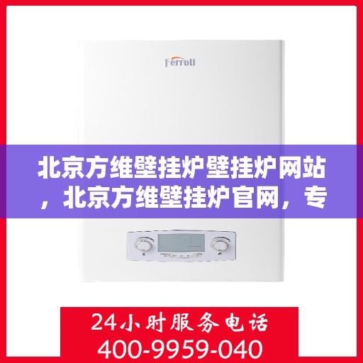 北京方维壁挂炉壁挂炉网站，北京方维壁挂炉官网，专业壁挂炉解决方案与优质服务
