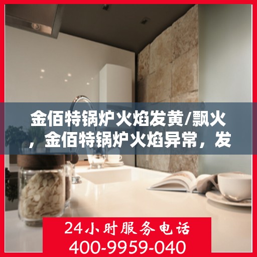金佰特锅炉火焰发黄/飘火，金佰特锅炉火焰异常，发黄与飘火问题解析