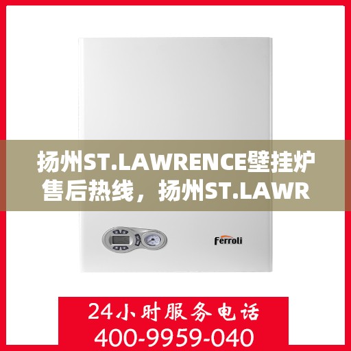 扬州ST.LAWRENCE壁挂炉售后热线，扬州ST.LAWRENCE壁挂炉售后服务热线，专业快速解决您的需求！