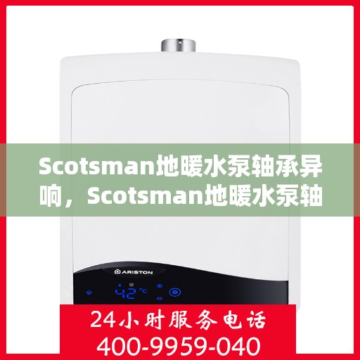 Scotsman地暖水泵轴承异响，Scotsman地暖水泵轴承异常声响探究