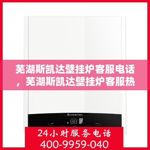 芜湖斯凯达壁挂炉客服电话,芜湖斯凯达壁挂炉客服热线及售后支持服务指南 芜湖斯凯达壁挂炉客服电话,芜湖斯凯达壁挂炉客服热线及售后支持服务指南