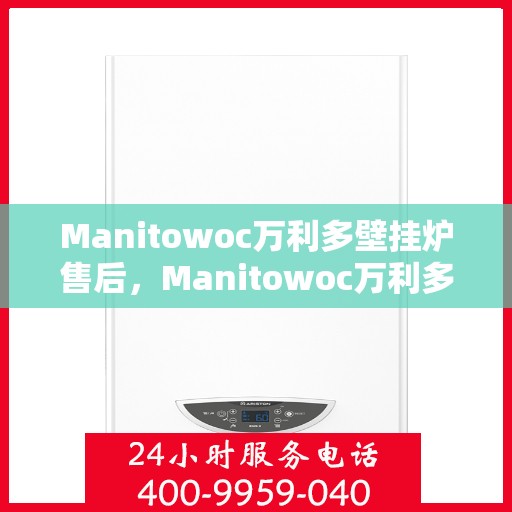 Manitowoc万利多壁挂炉售后，Manitowoc万利多壁挂炉售后服务解析