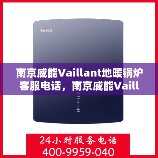 南京威能Vaillant地暖锅炉客服电话，南京威能Vaillant地暖锅炉客服热线及咨询支持服务