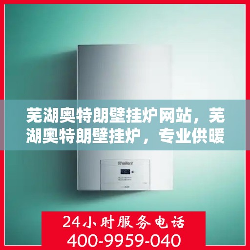 芜湖奥特朗壁挂炉网站，芜湖奥特朗壁挂炉，专业供暖解决方案一站式网站