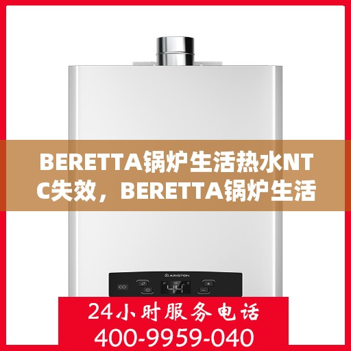 BERETTA锅炉生活热水NTC失效，BERETTA锅炉生活热水NTC功能失效原因解析与解决方案