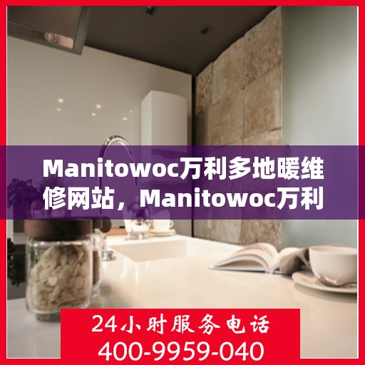 Manitowoc万利多地暖维修网站，Manitowoc万利多地暖维修官网，专业解决您的地暖问题