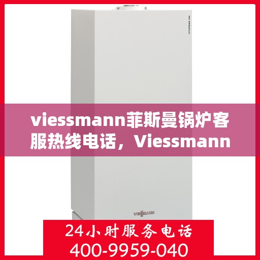 viessmann菲斯曼锅炉客服热线电话，Viessmann菲斯曼锅炉客服热线全攻略，解决您的一切疑问