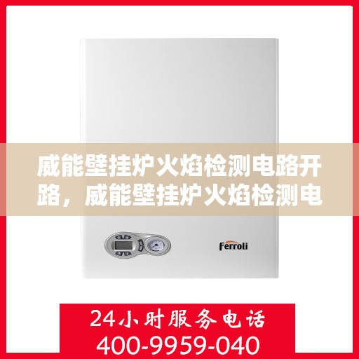 威能壁挂炉火焰检测电路开路,威能壁挂炉火焰检测电路开路故障解析与修复指南 威能壁挂炉火焰检测电路开路,威能壁挂炉火焰检测电路开路故障解析与修复指南