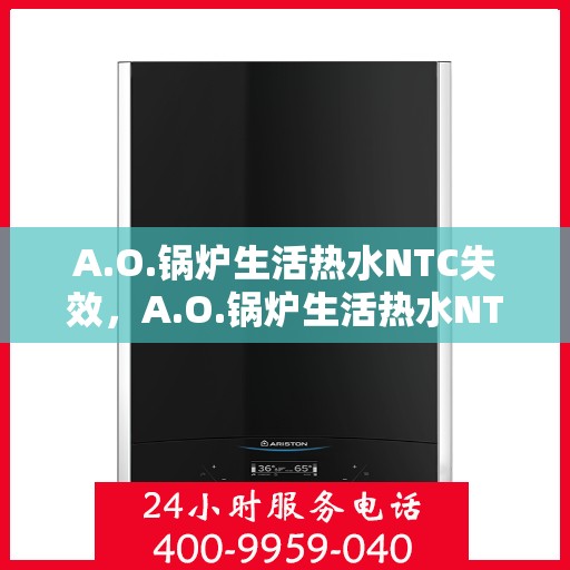 A.O.锅炉生活热水NTC失效，A.O.锅炉生活热水NTC失效原因解析与解决方案