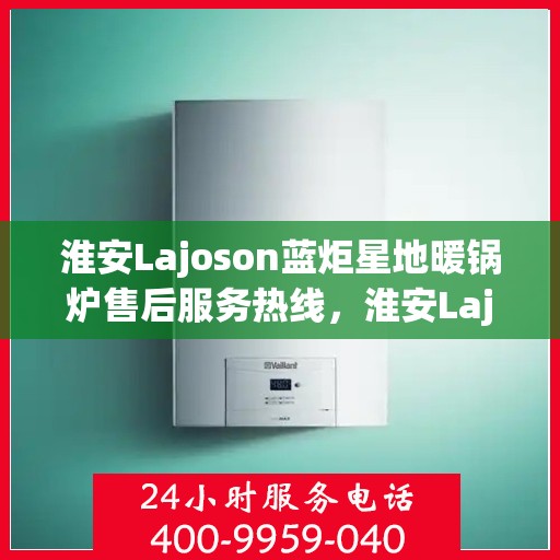 淮安Lajoson蓝炬星地暖锅炉售后服务热线，淮安Lajoson蓝炬星地暖锅炉售后服务热线，专业团队为您提供贴心服务！