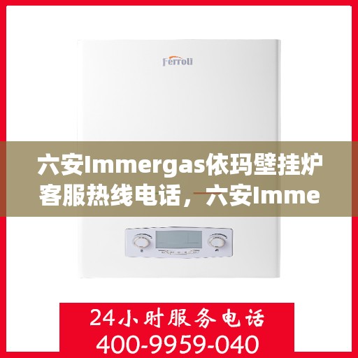 六安Immergas依玛壁挂炉客服热线电话，六安Immergas依玛壁挂炉客服热线全解析，专业支持与贴心服务热线电话一览