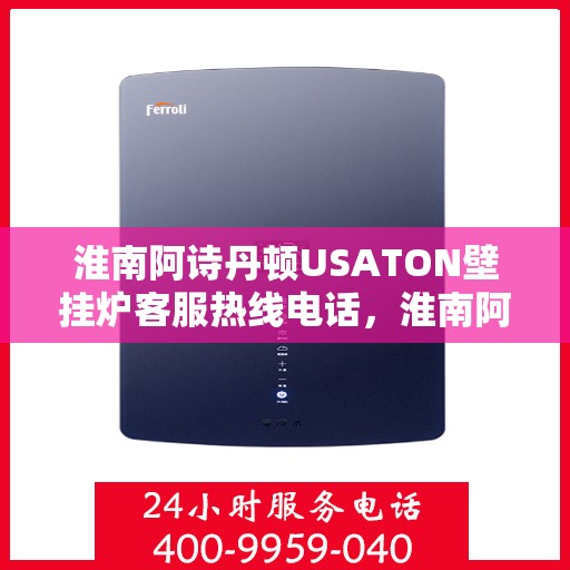 淮南阿诗丹顿USATON壁挂炉客服热线电话，淮南阿诗丹顿USATON壁挂炉客户服务热线电话解析与指南