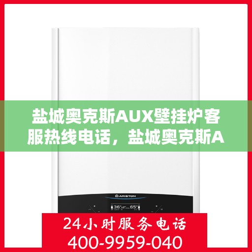 盐城奥克斯AUX壁挂炉客服热线电话，盐城奥克斯AUX壁挂炉客服热线电话全攻略，专业解答，贴心服务！