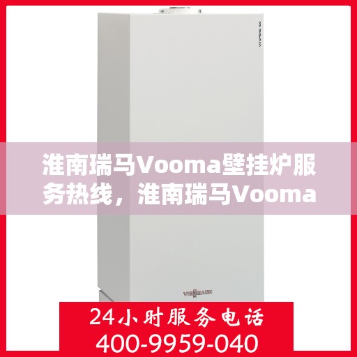 淮南瑞马Vooma壁挂炉服务热线，淮南瑞马Vooma壁挂炉服务热线，专业维修与贴心关怀一站式解决