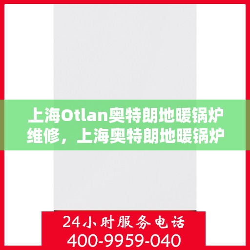 上海Otlan奥特朗地暖锅炉维修，上海奥特朗地暖锅炉专业维修与保养指南