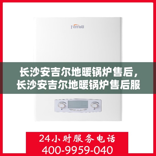 长沙安吉尔地暖锅炉售后，长沙安吉尔地暖锅炉售后服务详解