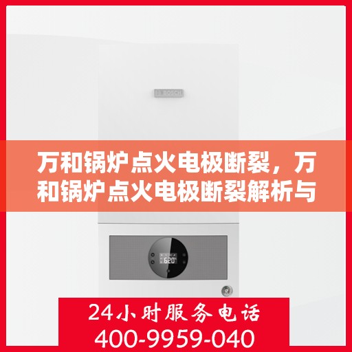 万和锅炉点火电极断裂，万和锅炉点火电极断裂解析与应对方案