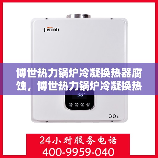 博世热力锅炉冷凝换热器腐蚀，博世热力锅炉冷凝换热器腐蚀问题解析