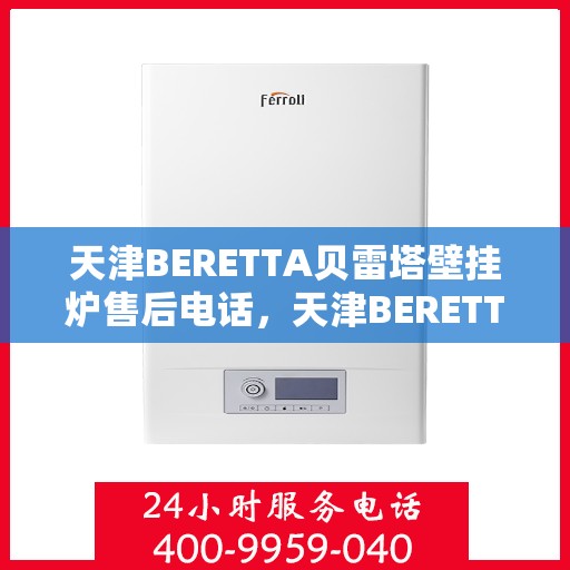 天津BERETTA贝雷塔壁挂炉售后电话，天津BERETTA贝雷塔壁挂炉售后服务热线及电话全攻略