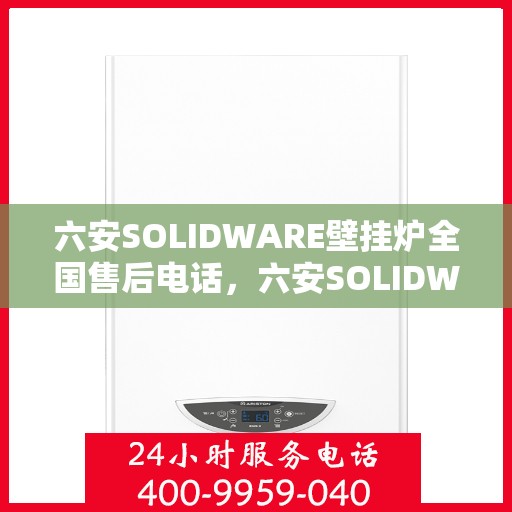 六安SOLIDWARE壁挂炉全国售后电话，六安SOLIDWARE壁挂炉售后服务热线及电话全攻略