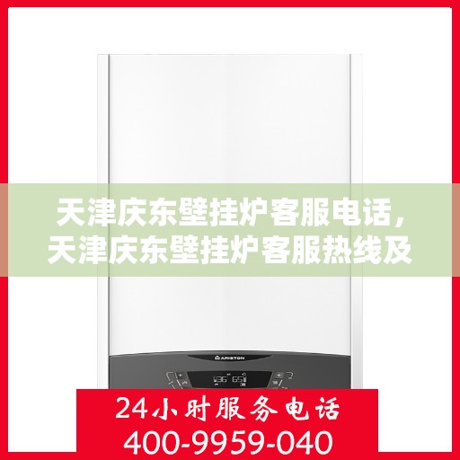 天津庆东壁挂炉客服电话，天津庆东壁挂炉客服热线及售后支持服务指南