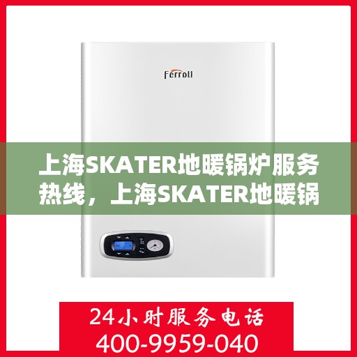 上海SKATER地暖锅炉服务热线，上海SKATER地暖锅炉服务热线，专业维修与售后支持团队为您温暖护航