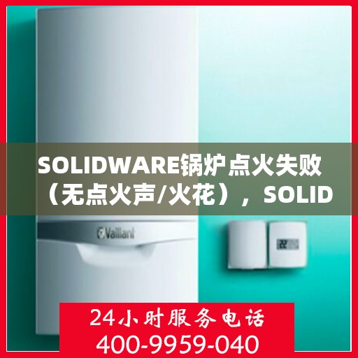 SOLIDWARE锅炉点火失败（无点火声/火花），SOLIDWARE锅炉点火失效，无声无息中的技术挑战