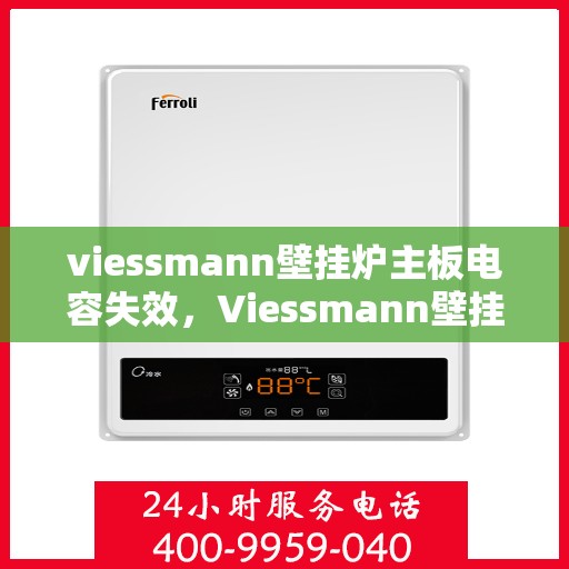 viessmann壁挂炉主板电容失效，Viessmann壁挂炉主板电容失效问题解析