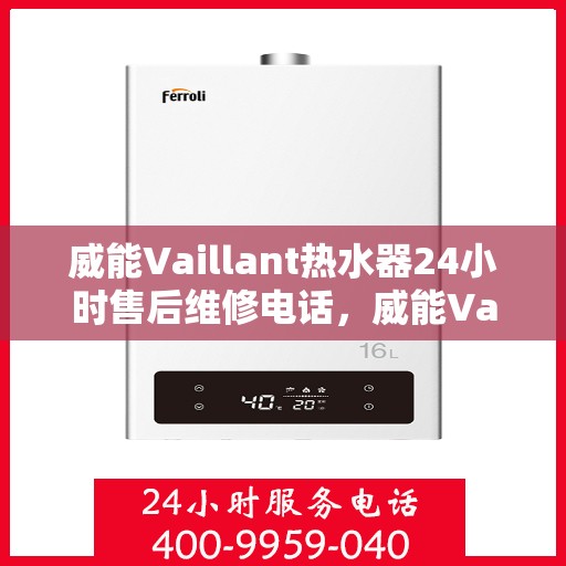 威能Vaillant热水器24小时售后维修电话，威能Vaillant热水器全天候售后维修服务热线电话