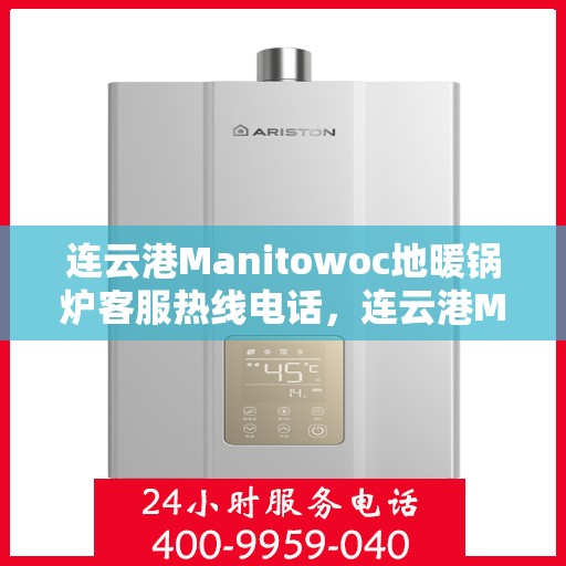 连云港Manitowoc地暖锅炉客服热线电话，连云港Manitowoc地暖锅炉客服热线全攻略，专业解答，贴心服务一键拨打