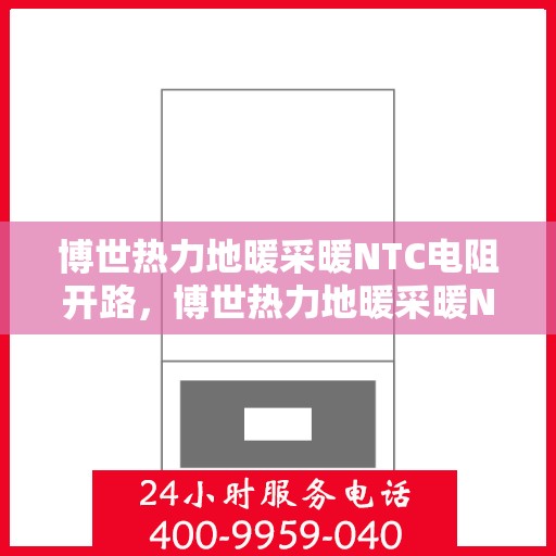 博世热力地暖采暖NTC电阻开路，博世热力地暖采暖NTC电阻开路，专业解析与解决方案