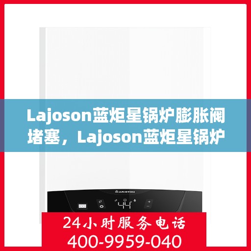 Lajoson蓝炬星锅炉膨胀阀堵塞，Lajoson蓝炬星锅炉膨胀阀堵塞问题解析与解决方案