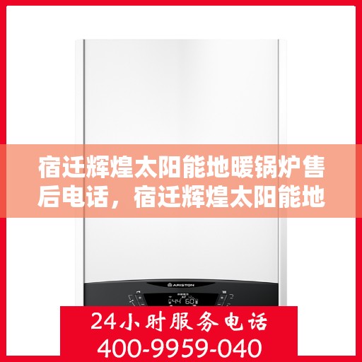 宿迁辉煌太阳能地暖锅炉售后电话，宿迁辉煌太阳能地暖锅炉售后服务热线及电话全攻略