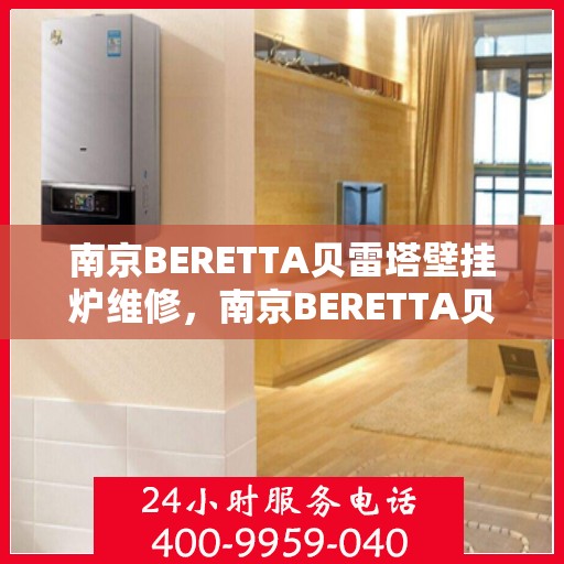 南京BERETTA贝雷塔壁挂炉维修，南京BERETTA贝雷塔壁挂炉专业维修与保养指南