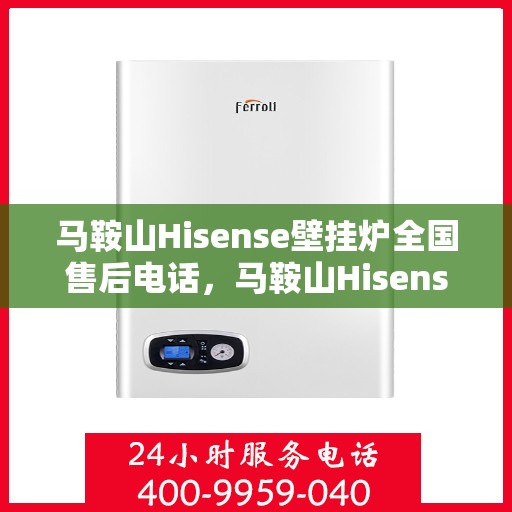 马鞍山Hisense壁挂炉全国售后电话，马鞍山Hisense壁挂炉售后服务中心电话及维修服务指南
