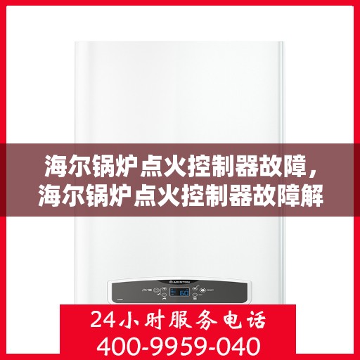海尔锅炉点火控制器故障，海尔锅炉点火控制器故障解析与解决方案