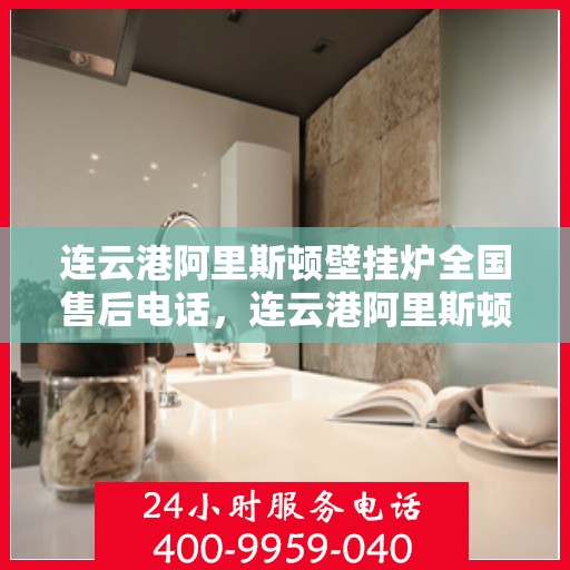 连云港阿里斯顿壁挂炉全国售后电话，连云港阿里斯顿壁挂炉售后全国服务热线及维修指南