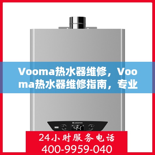 Vooma热水器维修,Vooma热水器维修指南,专业解决故障,快速恢复热水供应 Vooma热水器维修,Vooma热水器维修指南,专业解决故障,快速恢复热水供应