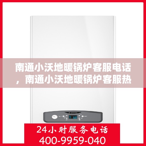 南通小沃地暖锅炉客服电话，南通小沃地暖锅炉客服热线及咨询电话号码