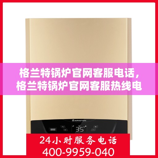 格兰特锅炉官网客服电话，格兰特锅炉官网客服热线电话公布