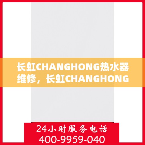 长虹CHANGHONG热水器维修,长虹CHANGHONG热水器维修指南,专业解决故障,保障热水供应顺畅 长虹CHANGHONG热水器维修,长虹CHANGHONG热水器维修指南,专业解决故障,保障热水供应顺畅